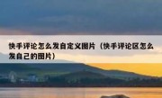 快手评论怎么发自定义图片（快手评论区怎么发自己的图片）
