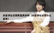 抖音评论点赞数是真的吗（抖音评论点赞什么意思）