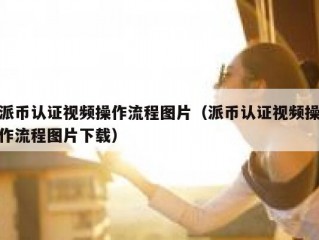 派币认证视频操作流程图片（派币认证视频操作流程图片下载）