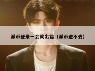 派币登录一会就出错（派币进不去）