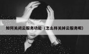 如何关闭云服务功能（怎么样关掉云服务呢）