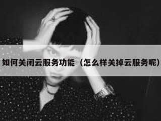 如何关闭云服务功能（怎么样关掉云服务呢）