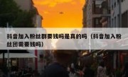 抖音加入粉丝群要钱吗是真的吗（抖音加入粉丝团需要钱吗）