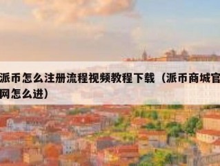 派币怎么注册流程视频教程下载（派币商城官网怎么进）