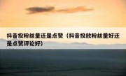 抖音投粉丝量还是点赞（抖音投放粉丝量好还是点赞评论好）