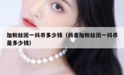 加粉丝团一抖币多少钱（抖音加粉丝团一抖币是多少钱）