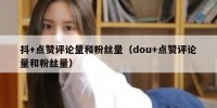 抖+点赞评论量和粉丝量（dou+点赞评论量和粉丝量）