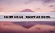 外国网友评论杨洋（外国网友评论杨洋视频）