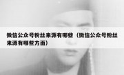 微信公众号粉丝来源有哪些（微信公众号粉丝来源有哪些方面）