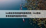 ins粉丝多有收益吗是真的吗（ins粉丝多有收益吗是真的吗吗）