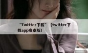“Twitter下载”（twitter下载app安卓版）