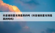 抖音播放量充钱是真的吗（抖音播放量充钱是真的吗吗）
