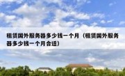 租赁国外服务器多少钱一个月（租赁国外服务器多少钱一个月合适）