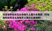 抖音加粉丝团怎么也加不上是什么原因（抖音加粉丝团怎么也加不上是什么原因呢）
