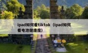 ipad如何看tiktok（Ipad如何看电池健康度）