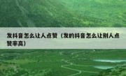 发抖音怎么让人点赞（发的抖音怎么让别人点赞率高）