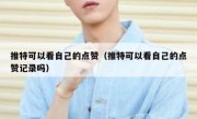 推特可以看自己的点赞（推特可以看自己的点赞记录吗）