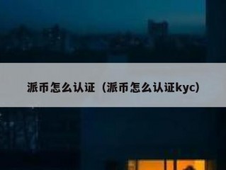 派币怎么认证（派币怎么认证kyc）