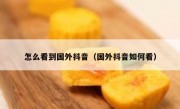 怎么看到国外抖音（国外抖音如何看）