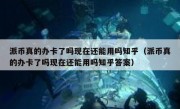 派币真的办卡了吗现在还能用吗知乎（派币真的办卡了吗现在还能用吗知乎答案）