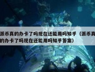 派币真的办卡了吗现在还能用吗知乎（派币真的办卡了吗现在还能用吗知乎答案）