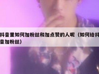 抖音里如何加粉丝和加点赞的人呢(如何给抖音加粉丝)