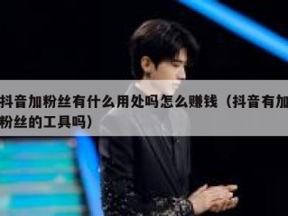 抖音加粉丝有什么用处吗怎么赚钱（抖音有加粉丝的工具吗）