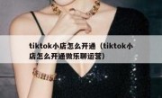 tiktok小店怎么开通（tiktok小店怎么开通微乐聊运营）