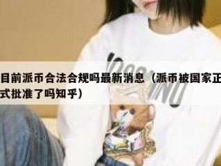 目前派币合法合规吗最新消息（派币被国家正式批准了吗知乎）