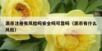 派币注册有风险吗安全吗可靠吗（派币有什么风险）