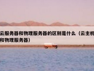 云服务器和物理服务器的区别是什么（云主机和物理服务器）