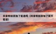 抖音粉丝团加了能退吗（抖音粉丝团加了就不能退）