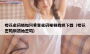 樱花密码锁如何重置密码视频教程下载（樱花密码锁初始密码）