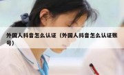 外国人抖音怎么认证（外国人抖音怎么认证账号）