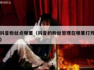 抖音粉丝点哪里（抖音的粉丝管理在哪里打开）