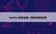 twitter官网在哪（推特官网在哪）