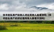 快手隐私用户给别人评论其他人能看到吗（快手隐私用户的评论是所有人都看不到吗）