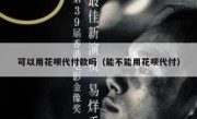 可以用花呗代付款吗（能不能用花呗代付）