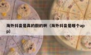 海外抖音是真的假的啊（海外抖音是哪个app）
