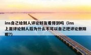 ins自己给别人评论好友看得到吗（ins上面评论别人后为什么不可以自己把评论删除呢?）