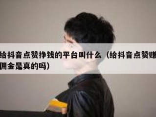 给抖音点赞挣钱的平台叫什么（给抖音点赞赚佣金是真的吗）