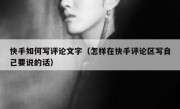 快手如何写评论文字（怎样在快手评论区写自己要说的话）