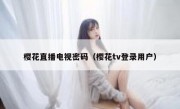 樱花直播电视密码（樱花tv登录用户）