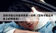 怎样才能让抖音的赞多一点呢（怎样才能让抖音上的赞变多）