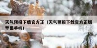 天气预报下载官方正（天气预报下载官方正版苹果手机）