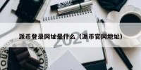派币登录网址是什么（派币官网地址）