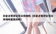 抖音点赞评论可以挣钱吗（抖音点赞评论可以挣钱吗是真的吗）