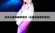 购买云服务器哪家好（云服务器哪家便宜）