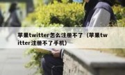 苹果twitter怎么注册不了（苹果twitter注册不了手机）