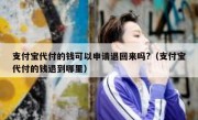 支付宝代付的钱可以申请退回来吗?（支付宝代付的钱退到哪里）